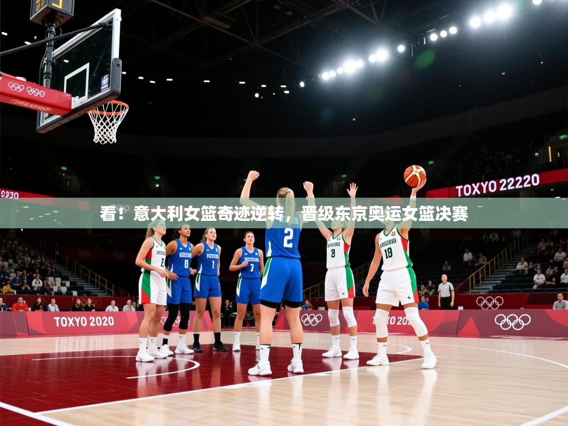 看！意大利女篮奇迹逆转，晋级东京奥运女篮决赛