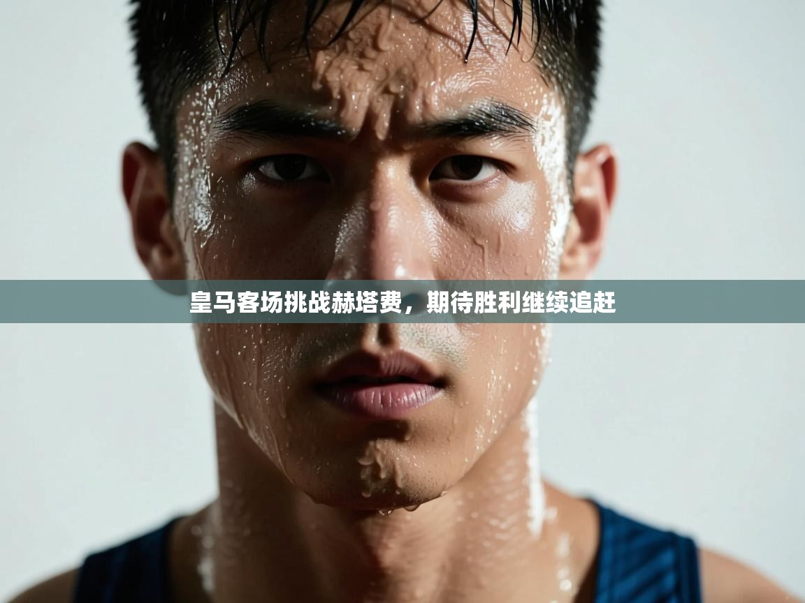 皇马客场挑战赫塔费，期待胜利继续追赶